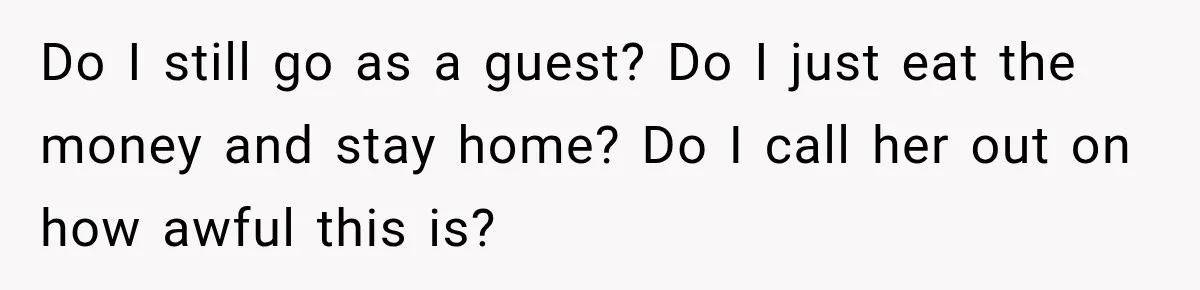 Do I still go as a guest? Do I just eat the money and stay home? Do I call her out on how awful this is?
