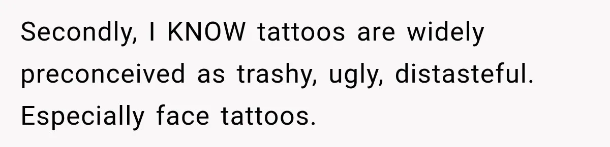 Secondly, I KNOW tattoos are widely preconceived as trashy, ugly, distasteful. Especially face tattoos.