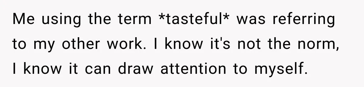 Me using the term *tasteful* was referring to my other work. I know it's not the norm, I know it can draw attention to myself.