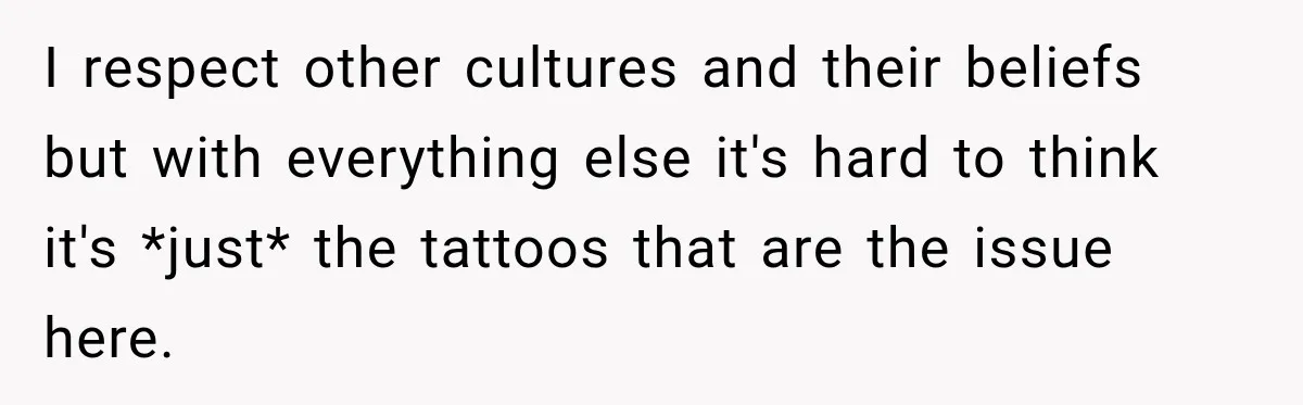 I respect other cultures and their beliefs but with everything else it's hard to think it's *just* the tattoos that are the issue here.