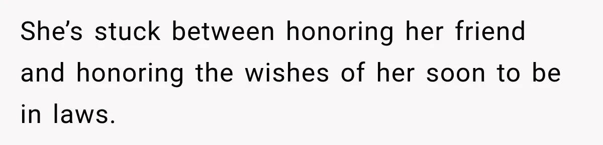 She’s stuck between honoring her friend and honoring the wishes of her soon to be in laws.