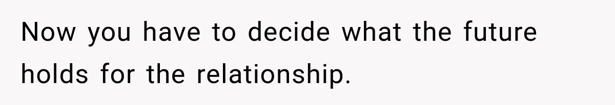 Now you have to decide what the future holds for the relationship.
