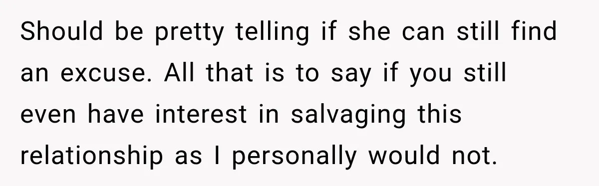 Should be pretty telling if she can still find an excuse. All that is to say if you still even have interest in salvaging this relationship as I personally would...