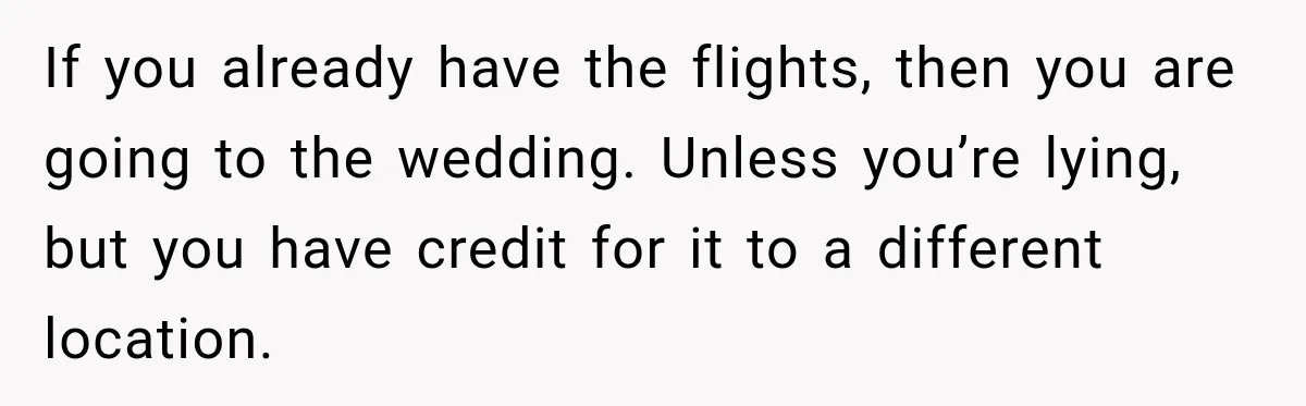 If you already have the flights, then you are going to the wedding. Unless you’re lying, but you have credit for it to a different location.