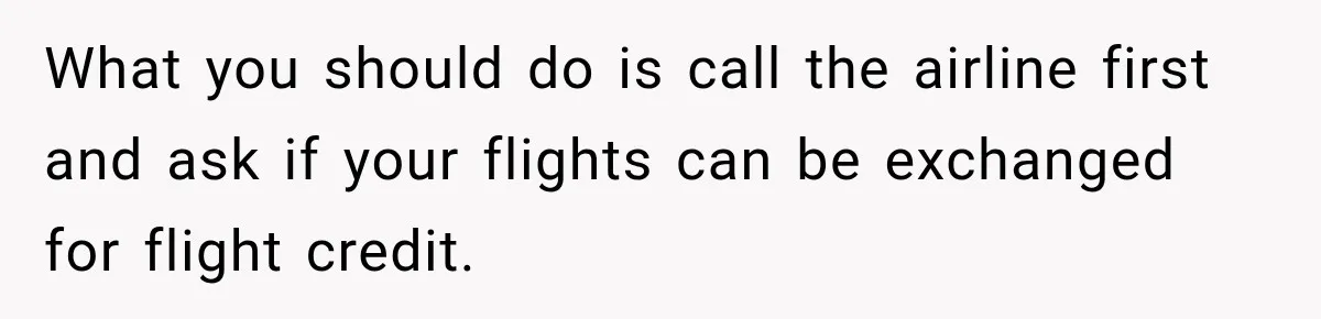 What you should do is call the airline first and ask if your flights can be exchanged for flight credit.