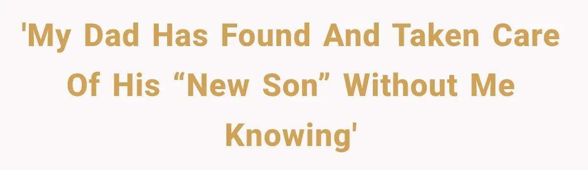 'My dad has found and taken care of his “new son” without me knowing'