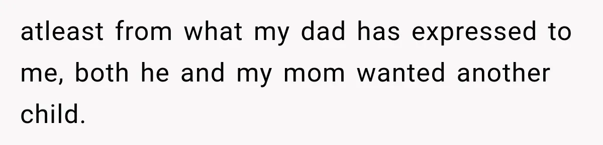 atleast from what my dad has expressed to me, both he and my mom wanted another child.