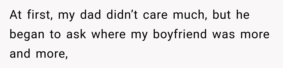 At first, my dad didn’t care much, but he began to ask where my boyfriend was more and more,