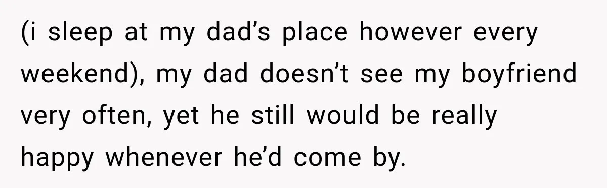 (i sleep at my dad’s place however every weekend), my dad doesn’t see my boyfriend very often, yet he still would be really happy whenever he’d come by.