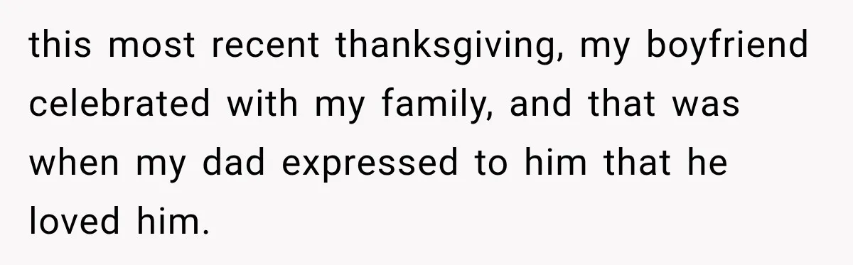 this most recent thanksgiving, my boyfriend celebrated with my family, and that was when my dad expressed to him that he loved him.