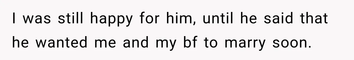 I was still happy for him, until he said that he wanted me and my bf to marry soon.