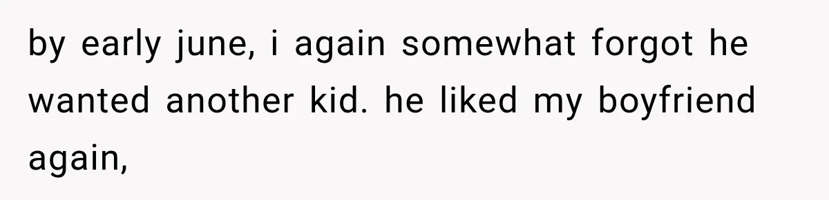 by early june, i again somewhat forgot he wanted another kid. he liked my boyfriend again,