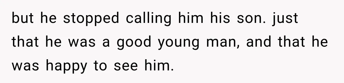 but he stopped calling him his son. just that he was a good young man, and that he was happy to see him.