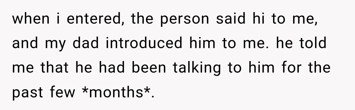 when i entered, the person said hi to me, and my dad introduced him to me. he told me that he had been talking to him for the past few...