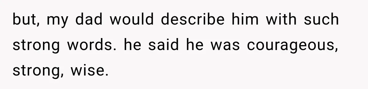 but, my dad would describe him with such strong words. he said he was courageous, strong, wise.
