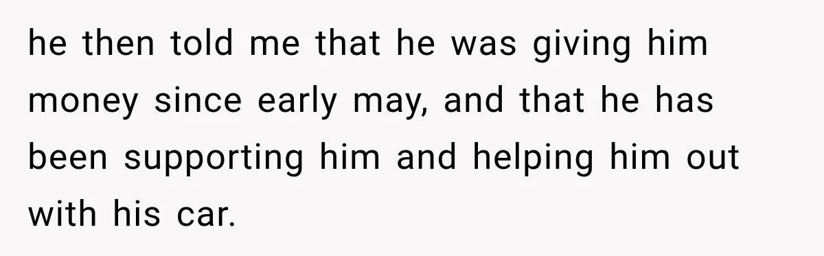 he then told me that he was giving him money since early may, and that he has been supporting him and helping him out with his car.