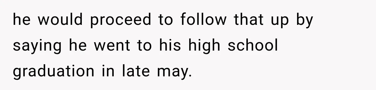 he would proceed to follow that up by saying he went to his high school graduation in late may.