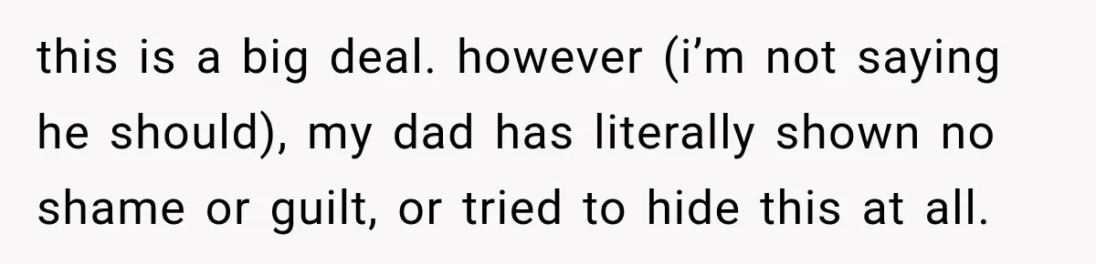 this is a big deal. however (i’m not saying he should), my dad has literally shown no shame or guilt, or tried to hide this at all.