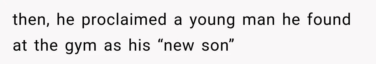 then, he proclaimed a young man he found at the gym as his “new son”