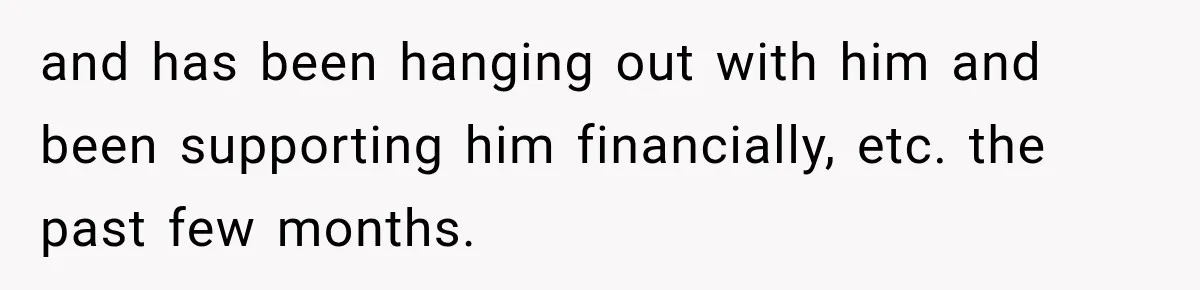 and has been hanging out with him and been supporting him financially, etc. the past few months.