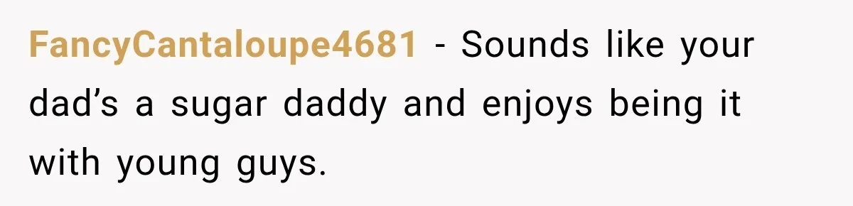 FancyCantaloupe4681 − Sounds like your dad’s a sugar daddy and enjoys being it with young guys.
