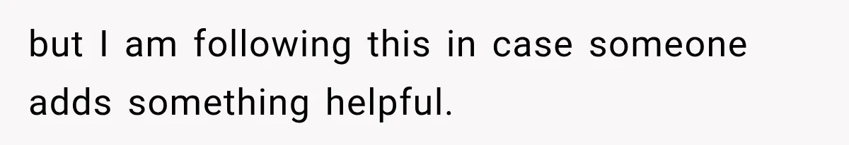 but I am following this in case someone adds something helpful.