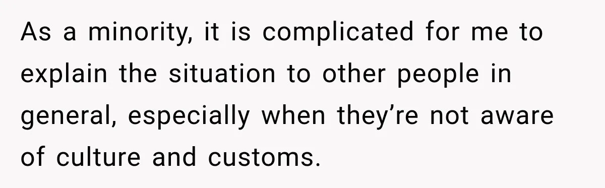 As a minority, it is complicated for me to explain the situation to other people in general, especially when they’re not aware of culture and customs.
