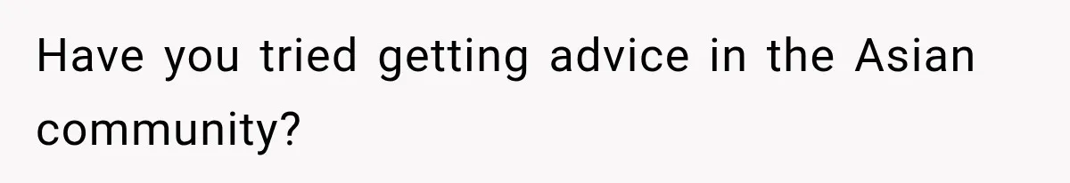 Have you tried getting advice in the Asian community?