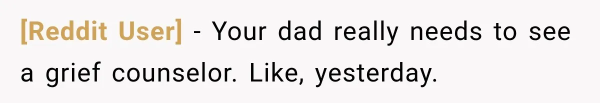 [Reddit User] − Your dad really needs to see a grief counselor. Like, yesterday.