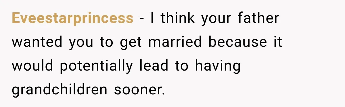 Eveestarprincess − I think your father wanted you to get married because it would potentially lead to having grandchildren sooner.