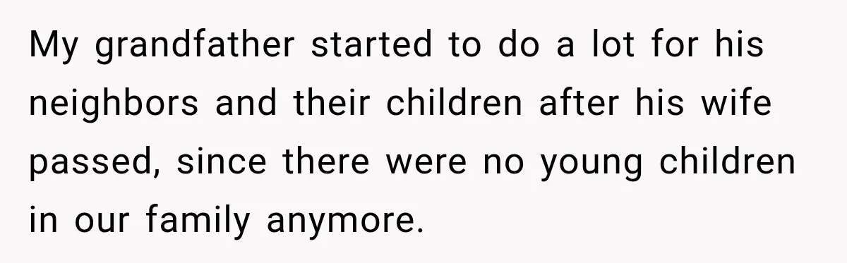 My grandfather started to do a lot for his neighbors and their children after his wife passed, since there were no young children in our family anymore.