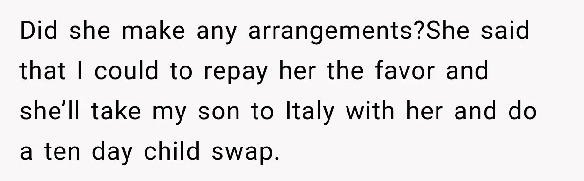 Wealthy Aunt Offers Nephew Dream Trip to Italy, but His Mom Must Watch Her 4-Year-Old Daughter Did she make any arrangements?She said that I could to repay her the favor and she’ll take my son to Italy with her and do a ten day child swap.