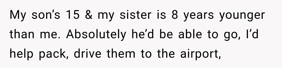 Wealthy Aunt Offers Nephew Dream Trip to Italy, but His Mom Must Watch Her 4-Year-Old Daughter My son’s 15 & my sister is 8 years younger than me. Absolutely he’d be able to go, I’d help pack, drive them to the airport,