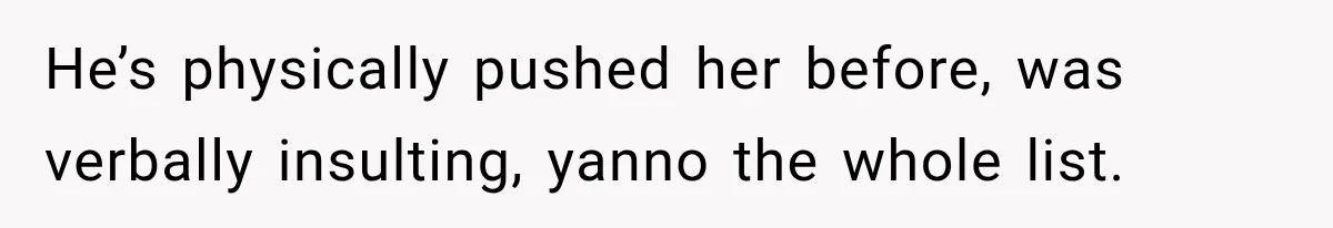 He’s physically pushed her before, was verbally insulting, yanno the whole list.