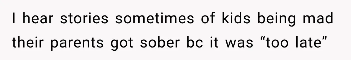 I hear stories sometimes of kids being mad their parents got sober bc it was “too late”