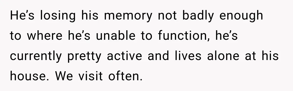 He’s losing his memory not badly enough to where he’s unable to function, he’s currently pretty active and lives alone at his house. We visit often.