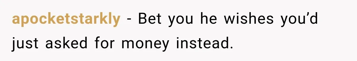 apocketstarkly − Bet you he wishes you’d just asked for money instead.