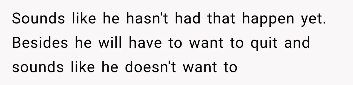 Sounds like he hasn't had that happen yet. Besides he will have to want to quit and sounds like he doesn't want to