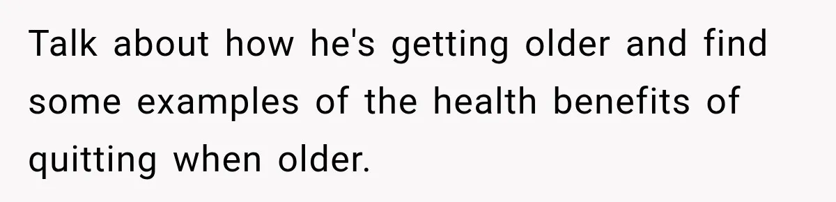 Talk about how he's getting older and find some examples of the health benefits of quitting when older.