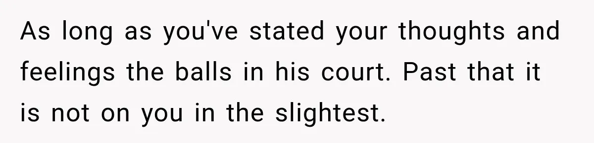 As long as you've stated your thoughts and feelings the balls in his court. Past that it is not on you in the slightest.